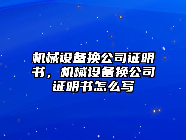 機械設備換公司證明書，機械設備換公司證明書怎么寫