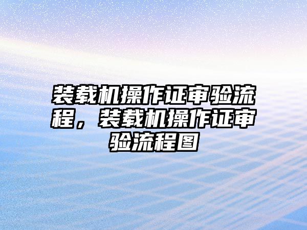 裝載機(jī)操作證審驗(yàn)流程，裝載機(jī)操作證審驗(yàn)流程圖