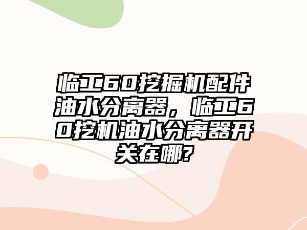 臨工60挖掘機(jī)配件油水分離器，臨工60挖機(jī)油水分離器開關(guān)在哪?