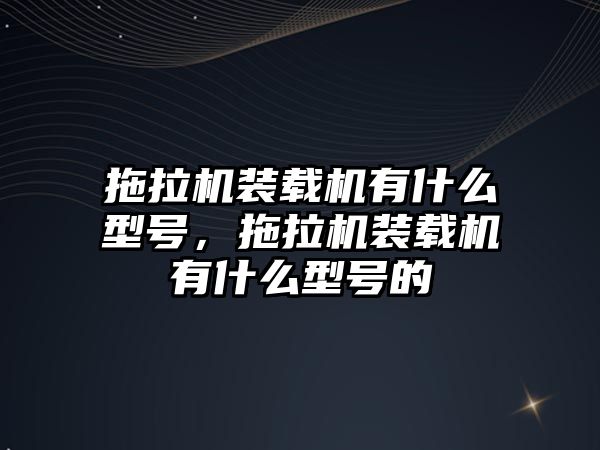 拖拉機裝載機有什么型號，拖拉機裝載機有什么型號的