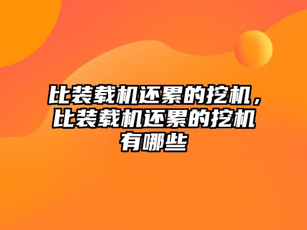 比裝載機還累的挖機，比裝載機還累的挖機有哪些