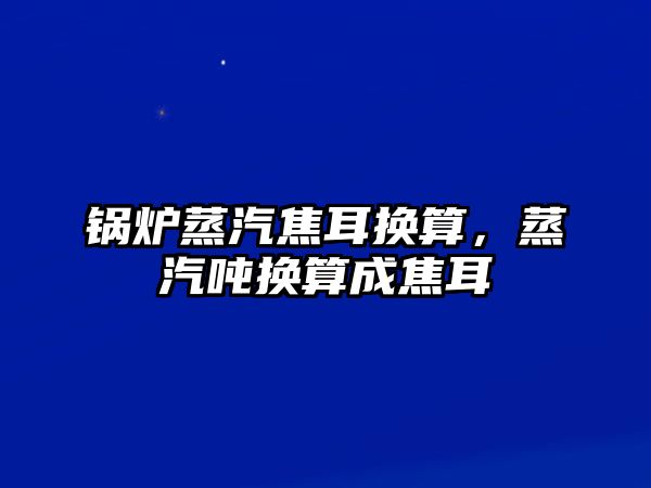 鍋爐蒸汽焦耳換算，蒸汽噸換算成焦耳