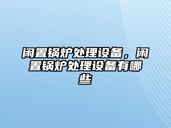 閑置鍋爐處理設(shè)備，閑置鍋爐處理設(shè)備有哪些