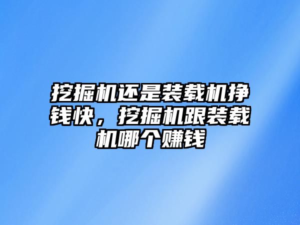 挖掘機還是裝載機掙錢快，挖掘機跟裝載機哪個賺錢