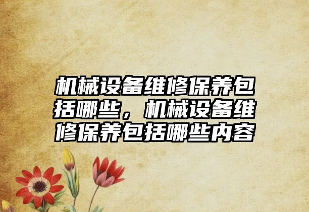 機械設備維修保養(yǎng)包括哪些，機械設備維修保養(yǎng)包括哪些內容