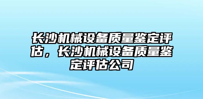 長沙機(jī)械設(shè)備質(zhì)量鑒定評估，長沙機(jī)械設(shè)備質(zhì)量鑒定評估公司