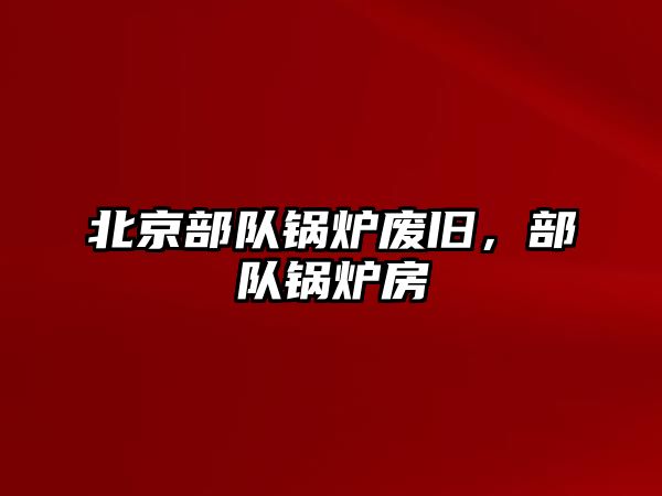 北京部隊鍋爐廢舊，部隊鍋爐房