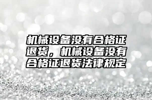 機械設(shè)備沒有合格證退貨，機械設(shè)備沒有合格證退貨法律規(guī)定