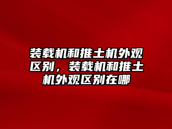 裝載機(jī)和推土機(jī)外觀區(qū)別，裝載機(jī)和推土機(jī)外觀區(qū)別在哪