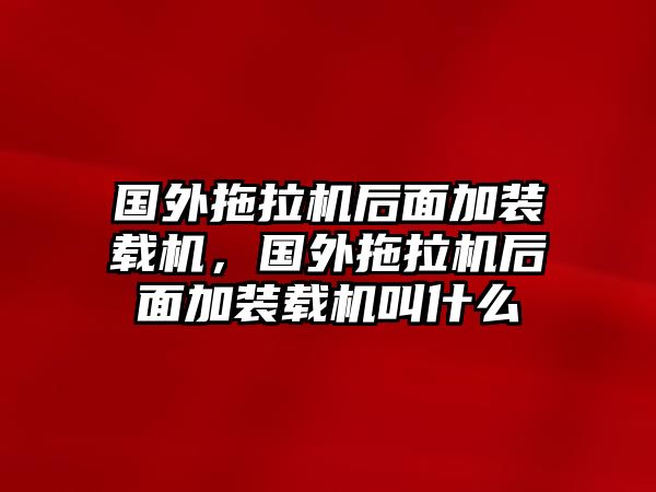 國(guó)外拖拉機(jī)后面加裝載機(jī)，國(guó)外拖拉機(jī)后面加裝載機(jī)叫什么