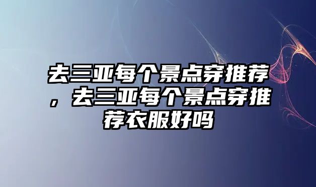 去三亞每個景點穿推薦，去三亞每個景點穿推薦衣服好嗎