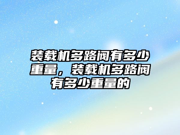 裝載機多路閥有多少重量，裝載機多路閥有多少重量的