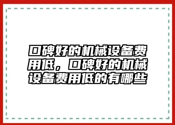 口碑好的機(jī)械設(shè)備費(fèi)用低，口碑好的機(jī)械設(shè)備費(fèi)用低的有哪些