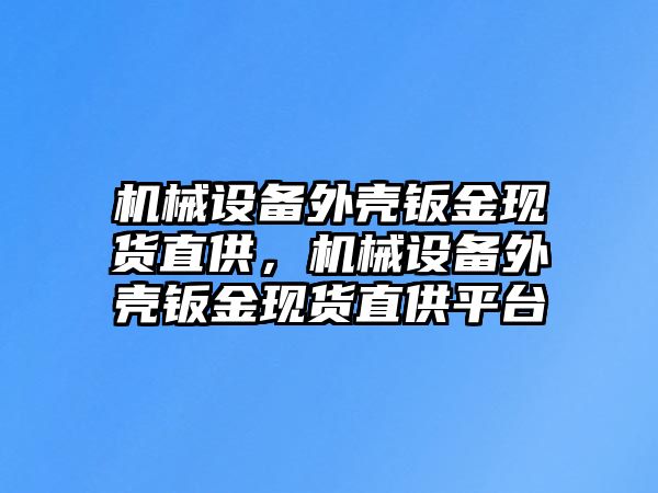 機(jī)械設(shè)備外殼鈑金現(xiàn)貨直供，機(jī)械設(shè)備外殼鈑金現(xiàn)貨直供平臺