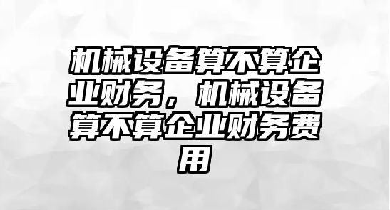 機(jī)械設(shè)備算不算企業(yè)財(cái)務(wù)，機(jī)械設(shè)備算不算企業(yè)財(cái)務(wù)費(fèi)用