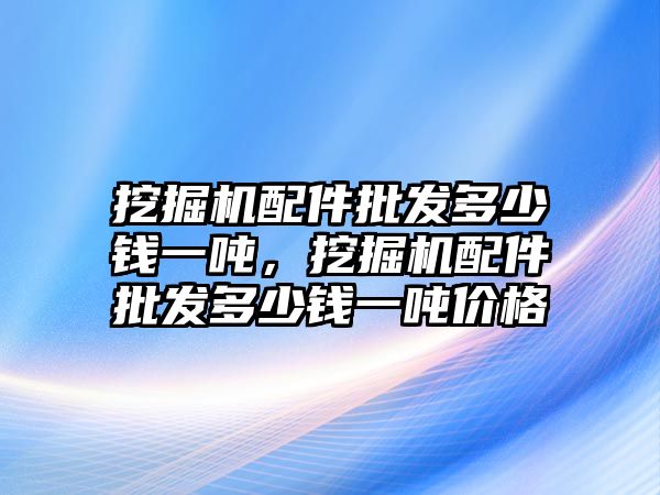 挖掘機配件批發(fā)多少錢一噸，挖掘機配件批發(fā)多少錢一噸價格