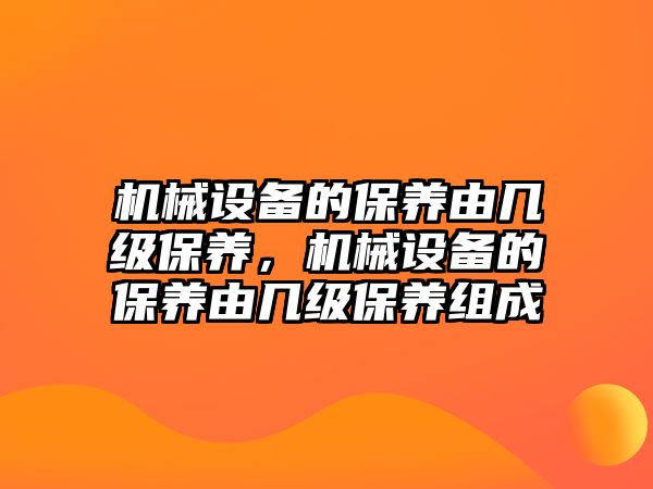 機械設(shè)備的保養(yǎng)由幾級保養(yǎng)，機械設(shè)備的保養(yǎng)由幾級保養(yǎng)組成