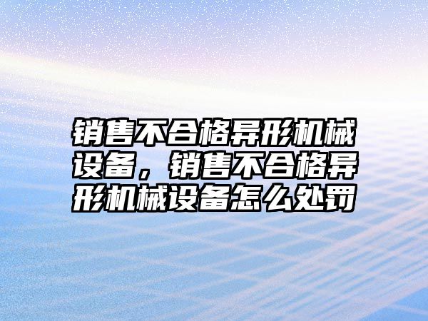 銷售不合格異形機械設(shè)備，銷售不合格異形機械設(shè)備怎么處罰