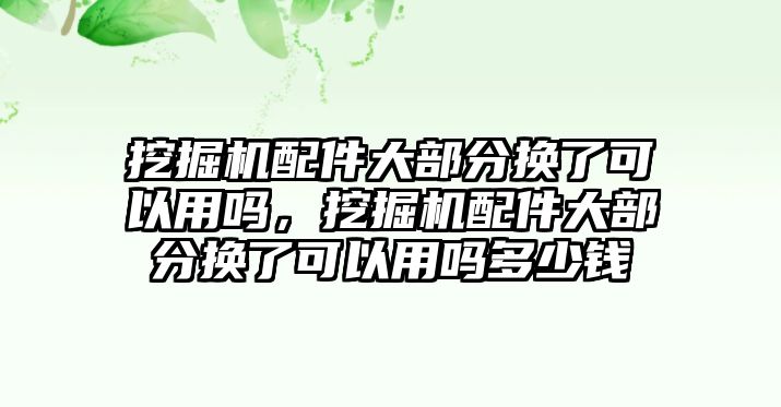 挖掘機(jī)配件大部分換了可以用嗎，挖掘機(jī)配件大部分換了可以用嗎多少錢