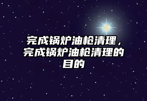 完成鍋爐油槍清理，完成鍋爐油槍清理的目的