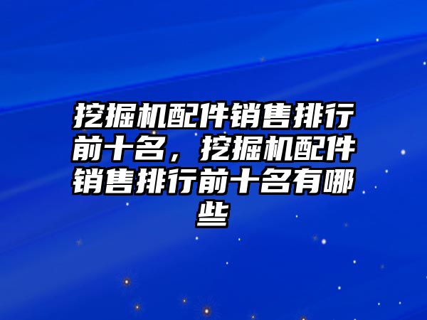 挖掘機配件銷售排行前十名，挖掘機配件銷售排行前十名有哪些