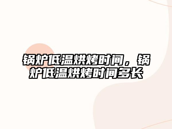 鍋爐低溫烘烤時間，鍋爐低溫烘烤時間多長