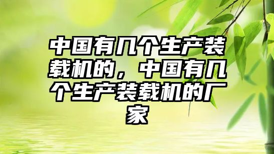 中國(guó)有幾個(gè)生產(chǎn)裝載機(jī)的，中國(guó)有幾個(gè)生產(chǎn)裝載機(jī)的廠(chǎng)家