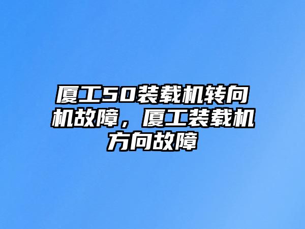 廈工50裝載機轉(zhuǎn)向機故障，廈工裝載機方向故障