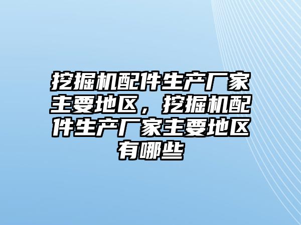 挖掘機配件生產(chǎn)廠家主要地區(qū)，挖掘機配件生產(chǎn)廠家主要地區(qū)有哪些