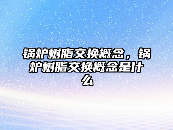 鍋爐樹脂交換概念，鍋爐樹脂交換概念是什么