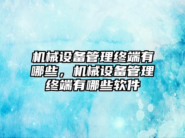 機械設備管理終端有哪些，機械設備管理終端有哪些軟件