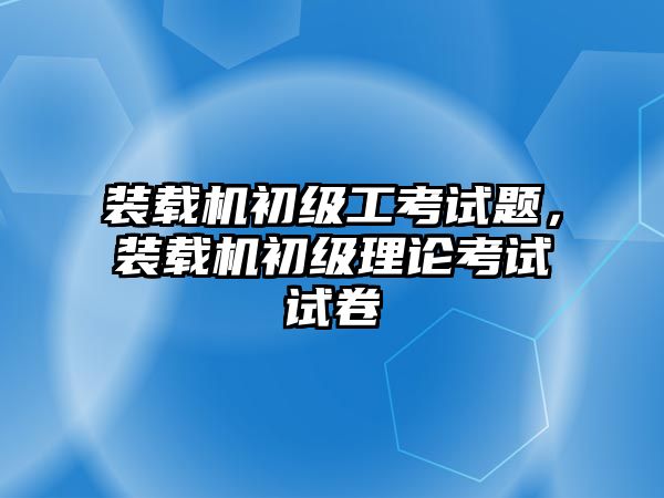 裝載機(jī)初級(jí)工考試題，裝載機(jī)初級(jí)理論考試試卷