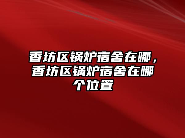 香坊區(qū)鍋爐宿舍在哪，香坊區(qū)鍋爐宿舍在哪個(gè)位置