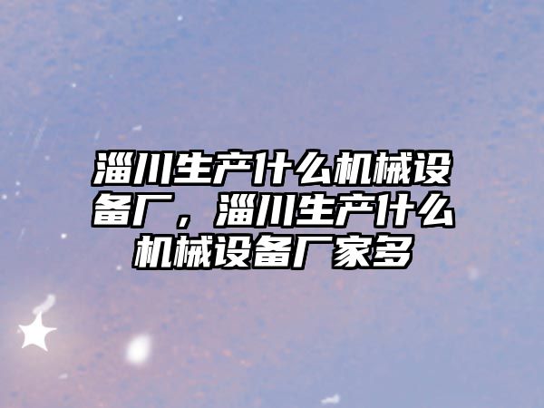 淄川生產(chǎn)什么機(jī)械設(shè)備廠，淄川生產(chǎn)什么機(jī)械設(shè)備廠家多