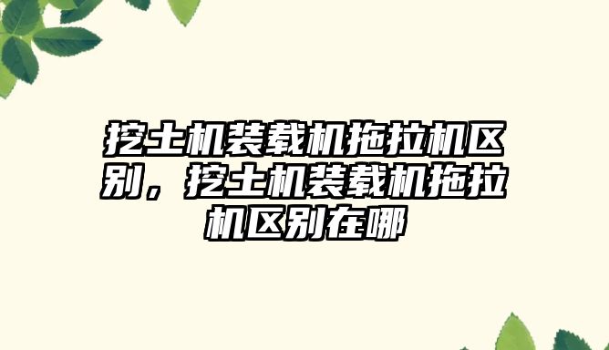 挖土機裝載機拖拉機區(qū)別，挖土機裝載機拖拉機區(qū)別在哪