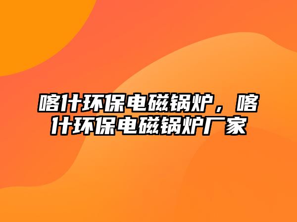 喀什環(huán)保電磁鍋爐，喀什環(huán)保電磁鍋爐廠家