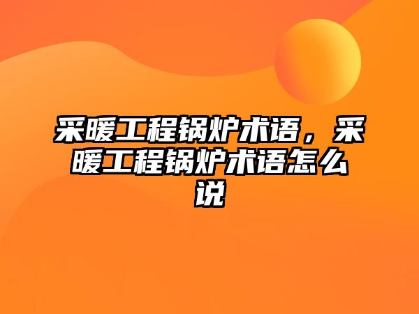 采暖工程鍋爐術(shù)語，采暖工程鍋爐術(shù)語怎么說