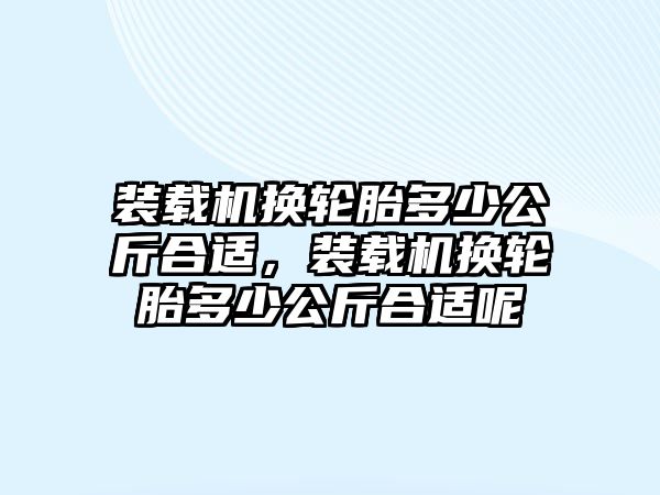 裝載機換輪胎多少公斤合適，裝載機換輪胎多少公斤合適呢