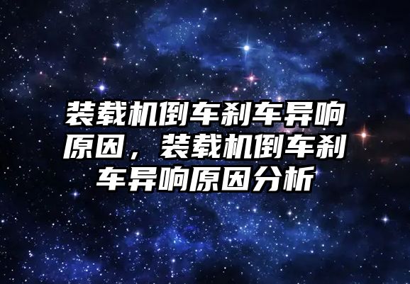 裝載機倒車剎車異響原因，裝載機倒車剎車異響原因分析