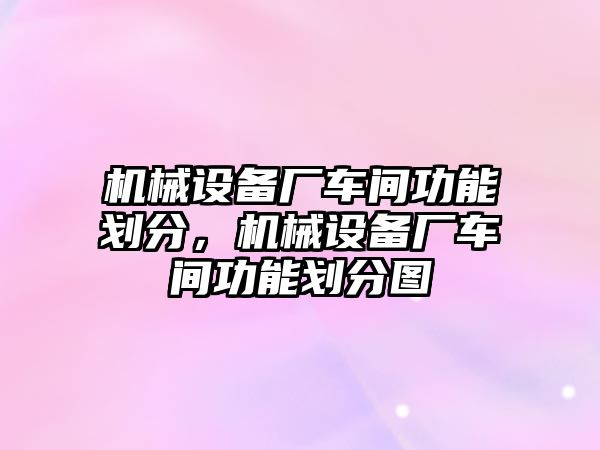 機(jī)械設(shè)備廠車間功能劃分，機(jī)械設(shè)備廠車間功能劃分圖