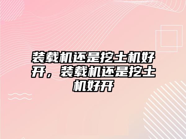 裝載機(jī)還是挖土機(jī)好開(kāi)，裝載機(jī)還是挖土機(jī)好開(kāi)