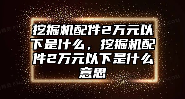 挖掘機(jī)配件2萬元以下是什么，挖掘機(jī)配件2萬元以下是什么意思