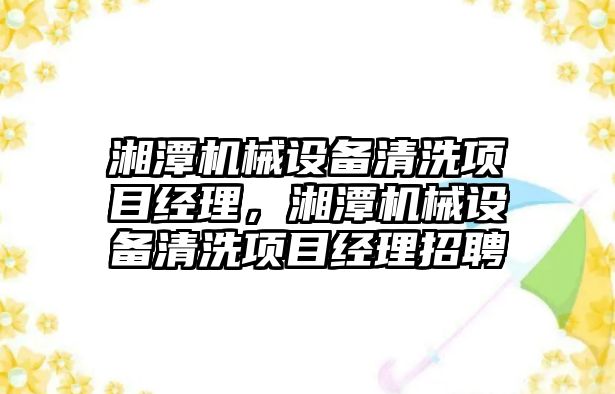 湘潭機械設(shè)備清洗項目經(jīng)理，湘潭機械設(shè)備清洗項目經(jīng)理招聘