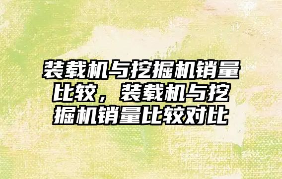 裝載機與挖掘機銷量比較，裝載機與挖掘機銷量比較對比