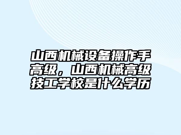 山西機械設(shè)備操作手高級，山西機械高級技工學(xué)校是什么學(xué)歷