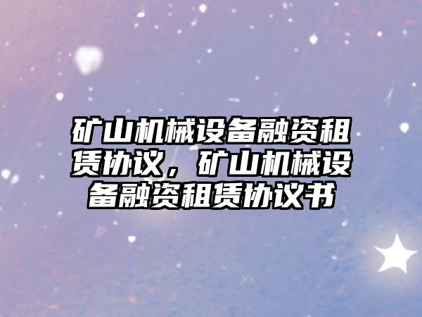 礦山機械設(shè)備融資租賃協(xié)議，礦山機械設(shè)備融資租賃協(xié)議書