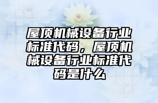 屋頂機械設(shè)備行業(yè)標準代碼，屋頂機械設(shè)備行業(yè)標準代碼是什么