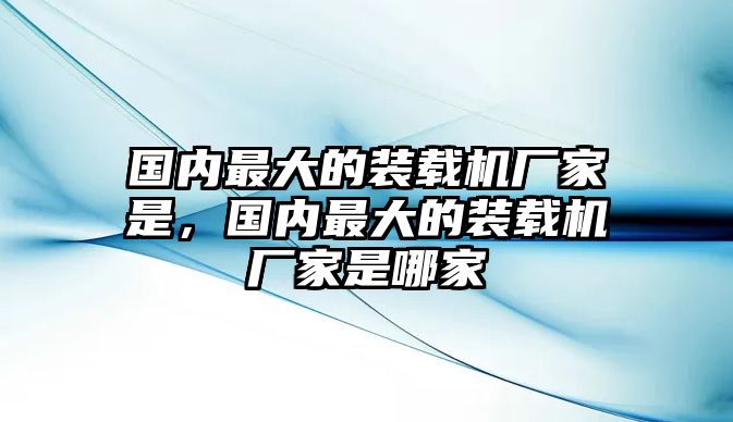 國內(nèi)最大的裝載機廠家是，國內(nèi)最大的裝載機廠家是哪家