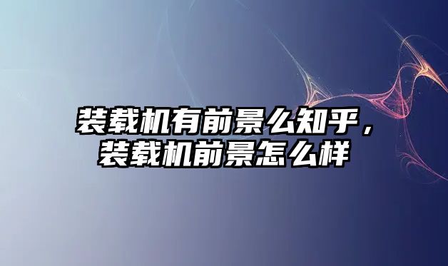 裝載機有前景么知乎，裝載機前景怎么樣