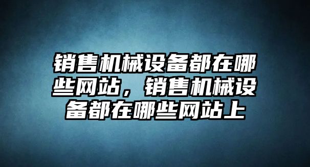 銷售機(jī)械設(shè)備都在哪些網(wǎng)站，銷售機(jī)械設(shè)備都在哪些網(wǎng)站上